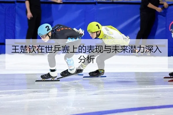 王楚钦在世乒赛上的表现与未来潜力深入分析