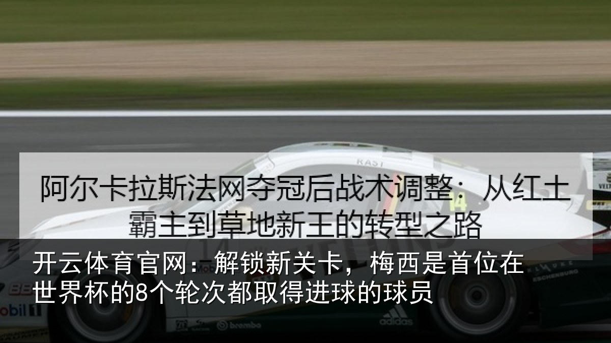 开云体育官网：解锁新关卡，梅西是首位在世界杯的8个轮次都取得进球的球员