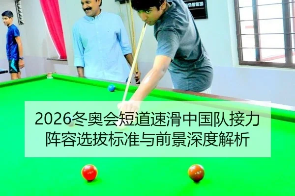 2026冬奥会短道速滑中国队接力阵容选拔标准与前景深度解析