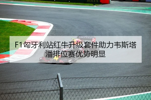 F1匈牙利站红牛升级套件助力韦斯塔潘排位赛优势明显