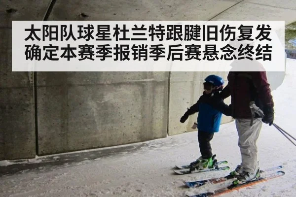 太阳队球星杜兰特跟腱旧伤复发确定本赛季报销季后赛悬念终结