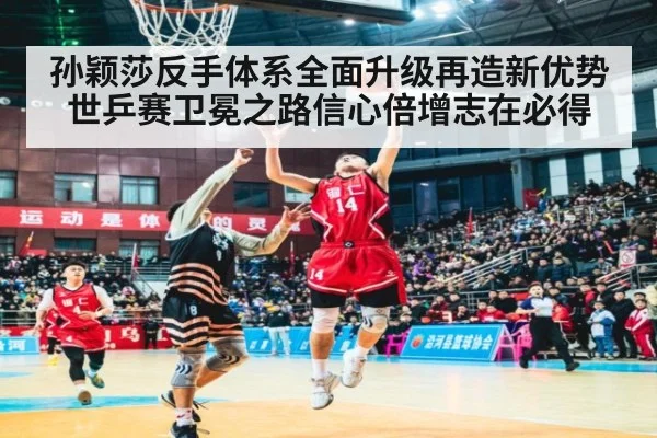 孙颖莎反手体系全面升级再造新优势世乒赛卫冕之路信心倍增志在必得