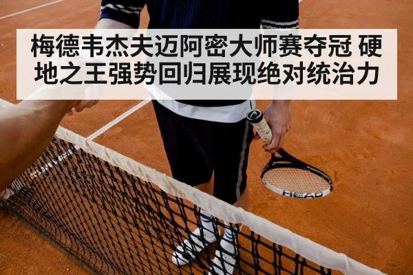 梅德韦杰夫迈阿密大师赛夺冠 硬地之王强势回归展现绝对统治力