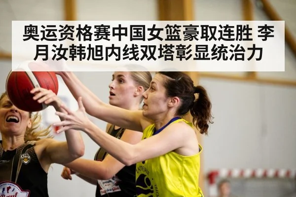奥运资格赛中国女篮豪取连胜 李月汝韩旭内线双塔彰显统治力