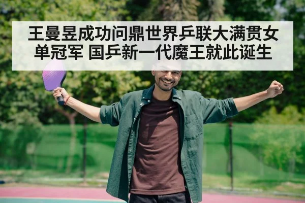 王曼昱成功问鼎世界乒联大满贯女单冠军 国乒新一代魔王就此诞生