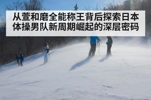 从萱和磨全能称王背后探索日本体操男队新周期崛起的深层密码