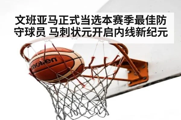 文班亚马正式当选本赛季最佳防守球员 马刺状元开启内线新纪元